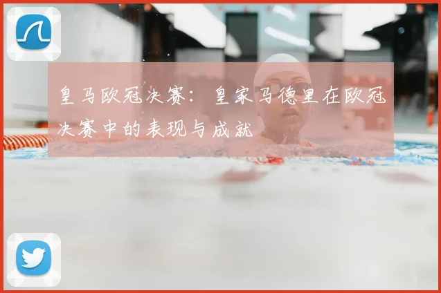 皇马欧冠决赛:皇家马德里在欧冠决赛中的表现与成就