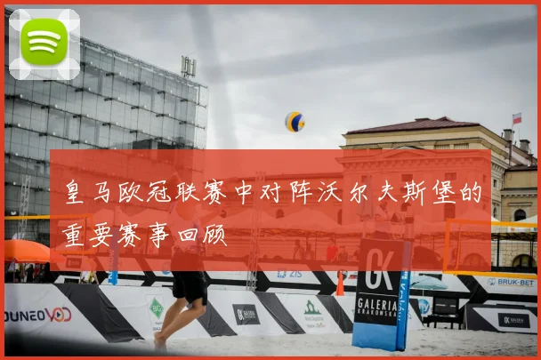 皇马欧冠联赛中对阵沃尔夫斯堡的重要赛事回顾