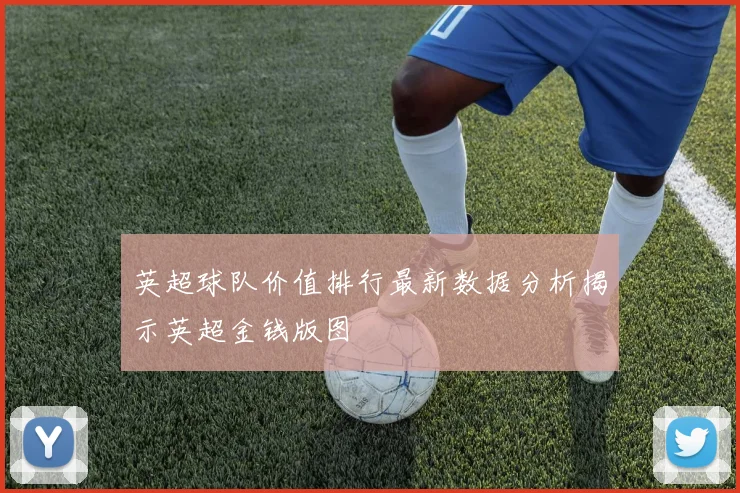 英超球队价值排行最新数据分析揭示英超金钱版图