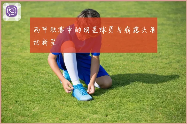 西甲联赛中的明星球员与崭露头角的新星