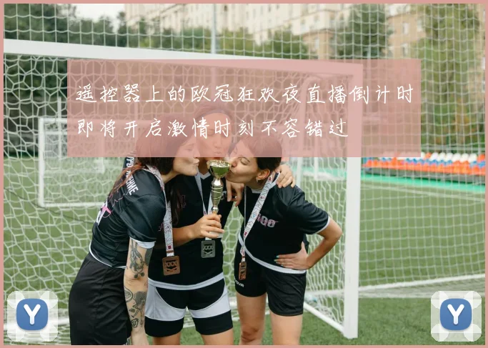 遥控器上的欧冠狂欢夜直播倒计时即将开启激情时刻不容错过