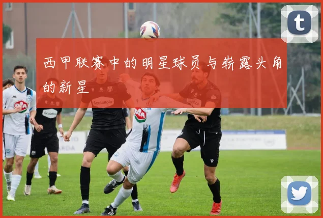 西甲联赛中的明星球员与崭露头角的新星