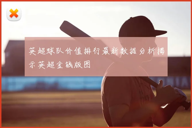 英超球队价值排行最新数据分析揭示英超金钱版图