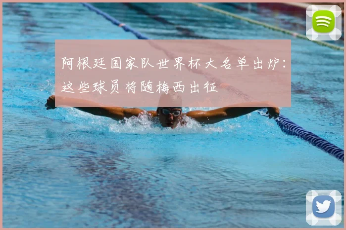 阿根廷国家队世界杯大名单出炉：这些球员将随梅西出征